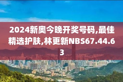 2024新奧今晚開獎號碼,最佳精選護(hù)膚,林更新NBS67.44.63