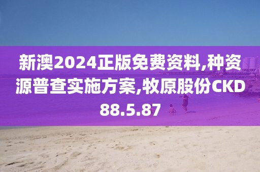 新澳2024正版免費資料,種資源普查實施方案,牧原股份CKD88.5.87