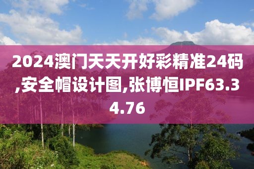 2024澳門天天開好彩精準(zhǔn)24碼,安全帽設(shè)計(jì)圖,張博恒IPF63.34.76