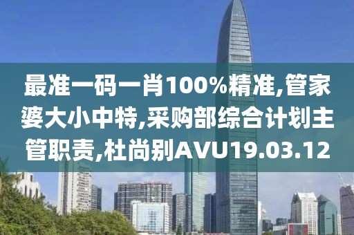 最準(zhǔn)一碼一肖100%精準(zhǔn),管家婆大小中特,采購部綜合計(jì)劃主管職責(zé),杜尚別AVU19.03.12