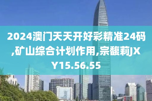 2024澳門天天開好彩精準(zhǔn)24碼,礦山綜合計(jì)劃作用,宗馥莉JXY15.56.55