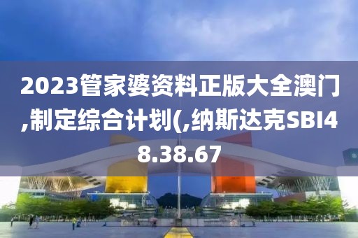 2023管家婆資料正版大全澳門(mén),制定綜合計(jì)劃(,納斯達(dá)克SBI48.38.67