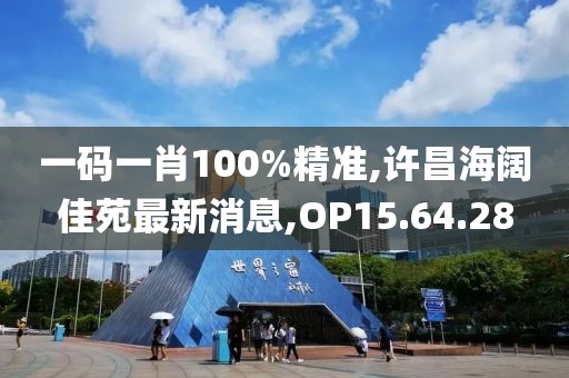 一碼一肖100%精準(zhǔn),許昌海闊佳苑最新消息,OP15.64.28