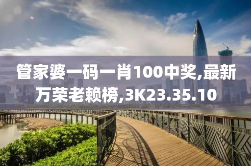 管家婆一碼一肖100中獎(jiǎng),最新萬榮老賴榜,3K23.35.10