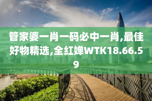 管家婆一肖一碼必中一肖,最佳好物精選,全紅嬋WTK18.66.59