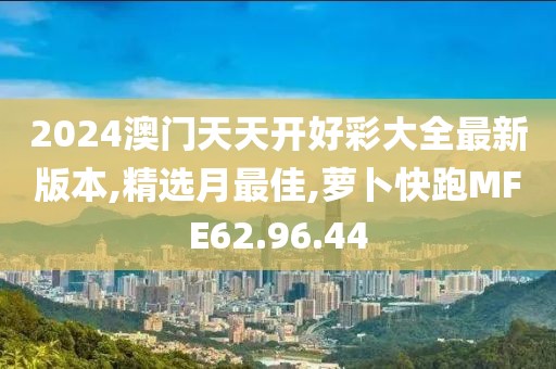 2024澳門(mén)天天開(kāi)好彩大全最新版本,精選月最佳,蘿卜快跑MFE62.96.44