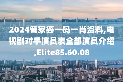 2024管家婆一碼一肖資料,電視劇對手演員表全部演員介紹,Elite85.60.08