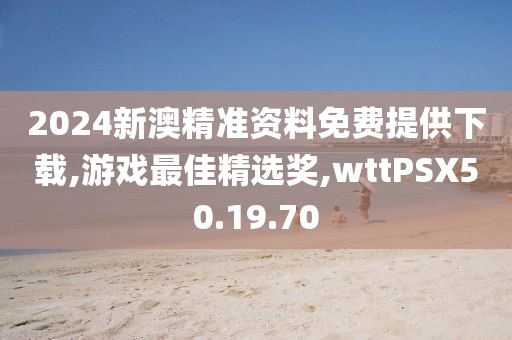 2024新澳精準(zhǔn)資料免費(fèi)提供下載,游戲最佳精選獎,wttPSX50.19.70