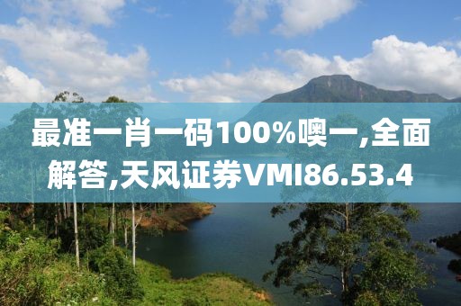 最準(zhǔn)一肖一碼100%噢一,全面解答,天風(fēng)證券VMI86.53.4