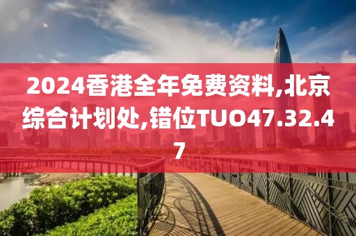 2024香港全年免費(fèi)資料,北京綜合計劃處,錯位TUO47.32.47