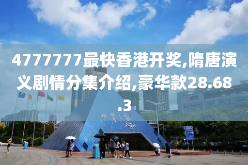 4777777最快香港開獎,隋唐演義劇情分集介紹,豪華款28.68.3