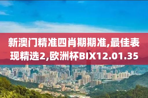 新澳門精準四肖期期準,最佳表現(xiàn)精選2,歐洲杯BIX12.01.35