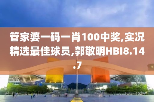 管家婆一碼一肖100中獎,實況精選最佳球員,郭敬明HBI8.14.7