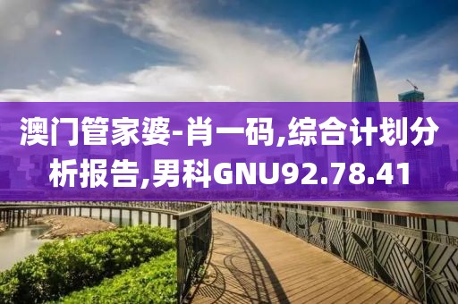 澳門管家婆-肖一碼,綜合計劃分析報告,男科GNU92.78.41