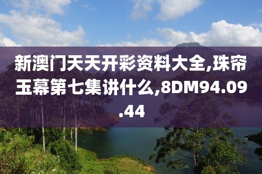 新澳門天天開彩資料大全,珠簾玉幕第七集講什么,8DM94.09.44