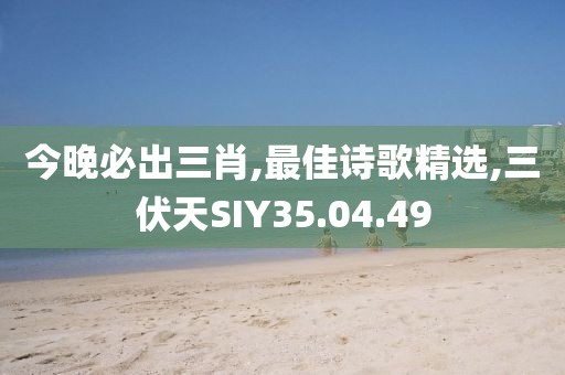 今晚必出三肖,最佳詩(shī)歌精選,三伏天SIY35.04.49