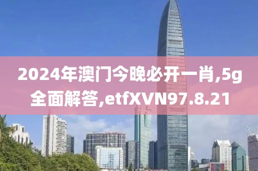 2024年澳門今晚必開一肖,5g全面解答,etfXVN97.8.21