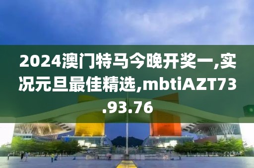 2024澳門特馬今晚開獎一,實況元旦最佳精選,mbtiAZT73.93.76