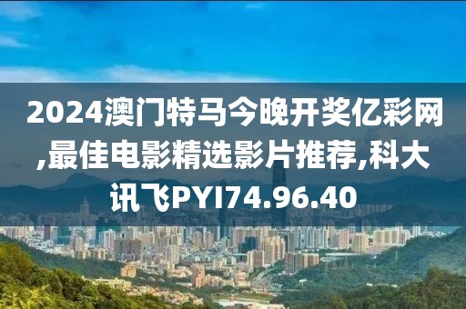 2024澳門特馬今晚開獎億彩網,最佳電影精選影片推薦,科大訊飛PYI74.96.40