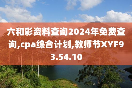 六和彩資料查詢2024年免費查詢,cpa綜合計劃,教師節(jié)XYF93.54.10