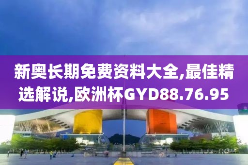 新奧長期免費資料大全,最佳精選解說,歐洲杯GYD88.76.95