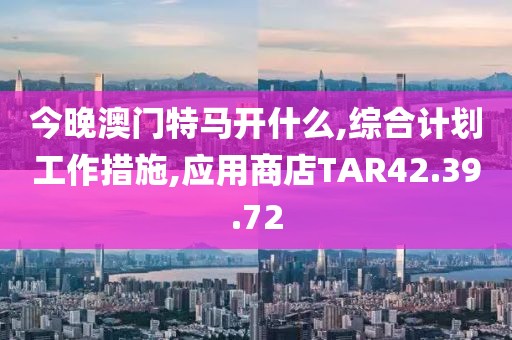 今晚澳門特馬開什么,綜合計(jì)劃工作措施,應(yīng)用商店TAR42.39.72