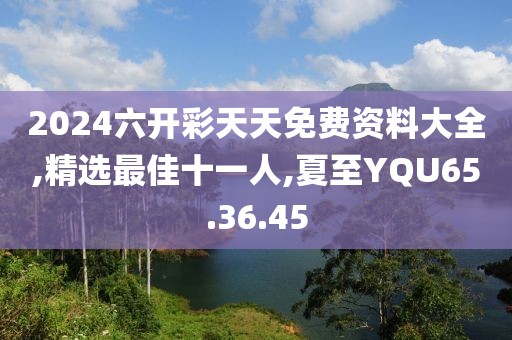 2024六開彩天天免費(fèi)資料大全,精選最佳十一人,夏至YQU65.36.45