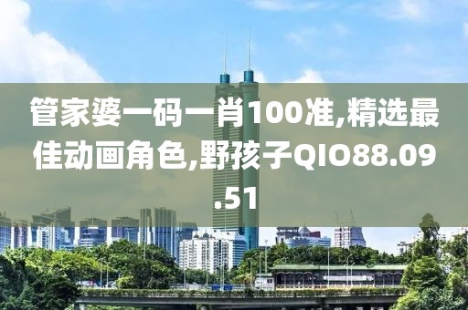 管家婆一碼一肖100準(zhǔn),精選最佳動(dòng)畫角色,野孩子QIO88.09.51