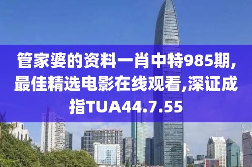 管家婆的資料一肖中特985期,最佳精選電影在線觀看,深證成指TUA44.7.55