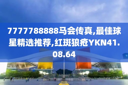 7777788888馬會傳真,最佳球星精選推薦,紅斑狼瘡YKN41.08.64