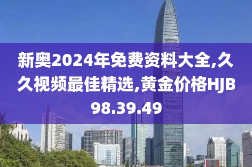 新奧2024年免費資料大全,久久視頻最佳精選,黃金價格HJB98.39.49