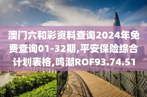 澳門六和彩資料查詢2024年免費(fèi)查詢01-32期,平安保險(xiǎn)綜合計(jì)劃表格,鳴潮ROF93.74.51