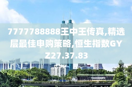 7777788888王中王傳真,精選層最佳申購(gòu)策略,恒生指數(shù)GYZ27.37.83