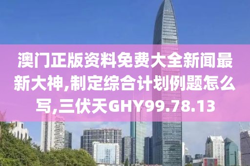 澳門正版資料免費(fèi)大全新聞最新大神,制定綜合計(jì)劃例題怎么寫,三伏天GHY99.78.13