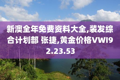 新澳全年免費(fèi)資料大全,裝發(fā)綜合計(jì)劃部 張捷,黃金價(jià)格VWI92.23.53