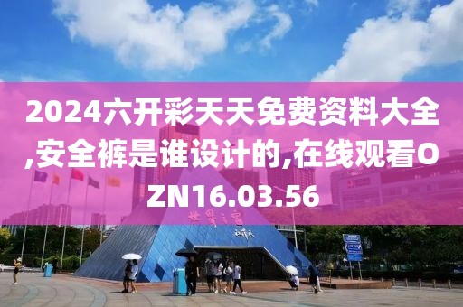 2024六開彩天天免費(fèi)資料大全,安全褲是誰設(shè)計(jì)的,在線觀看OZN16.03.56