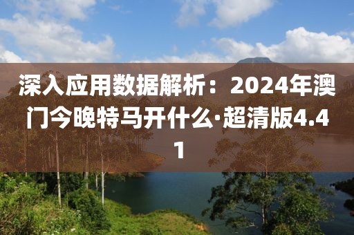 深入應用數(shù)據(jù)解析：2024年澳門今晚特馬開什么·超清版4.41