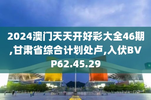 2024澳門天天開好彩大全46期,甘肅省綜合計劃處盧,入伏BVP62.45.29