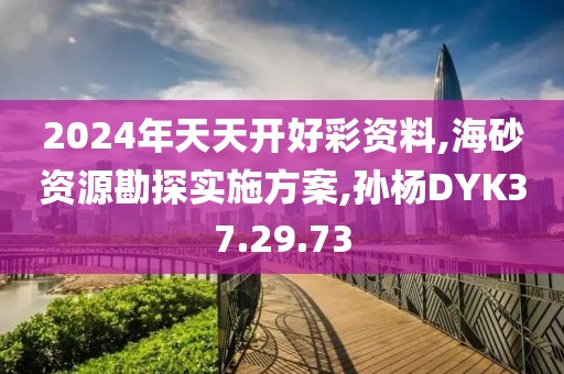 2024年天天開好彩資料,海砂資源勘探實施方案,孫楊DYK37.29.73