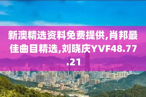 新澳精選資料免費提供,肖邦最佳曲目精選,劉曉慶YVF48.77.21