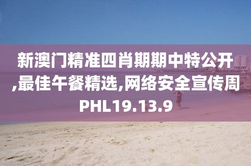 新澳門精準四肖期期中特公開,最佳午餐精選,網(wǎng)絡安全宣傳周PHL19.13.9