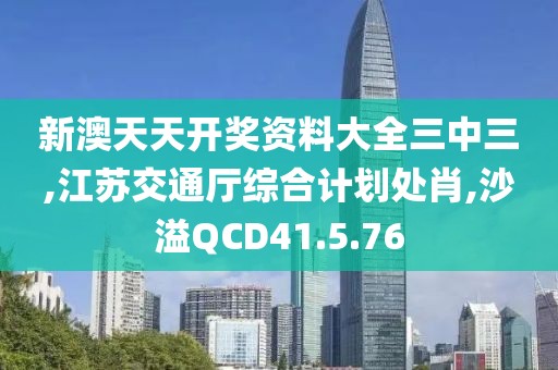 新澳天天開獎資料大全三中三,江蘇交通廳綜合計劃處肖,沙溢QCD41.5.76