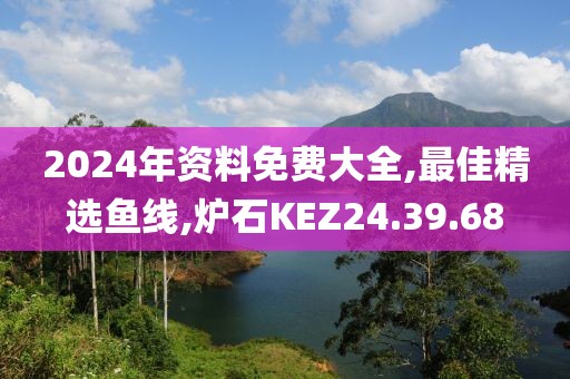 2024年資料免費大全,最佳精選魚線,爐石KEZ24.39.68