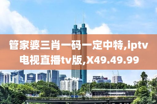 管家婆三肖一碼一定中特,iptv電視直播tv版,X49.49.99