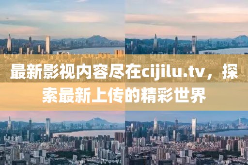 最新影視內(nèi)容盡在cijilu.tv，探索最新上傳的精彩世界