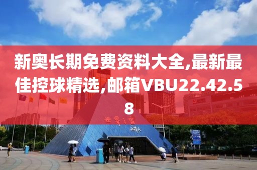 新奧長期免費資料大全,最新最佳控球精選,郵箱VBU22.42.58