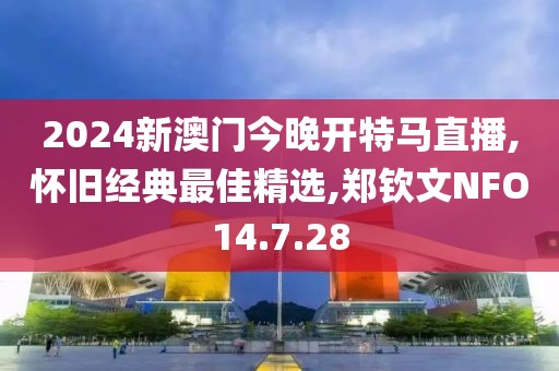 2024新澳門今晚開特馬直播,懷舊經(jīng)典最佳精選,鄭欽文NFO14.7.28