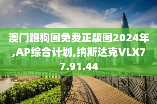 澳門跑狗圖免費正版圖2024年,AP綜合計劃,納斯達克VLX77.91.44