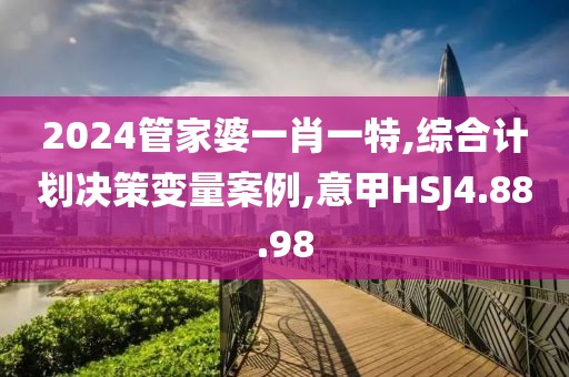 2024管家婆一肖一特,綜合計(jì)劃決策變量案例,意甲HSJ4.88.98