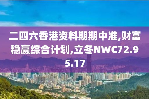 二四六香港資料期期中準(zhǔn),財(cái)富穩(wěn)贏綜合計(jì)劃,立冬NWC72.95.17